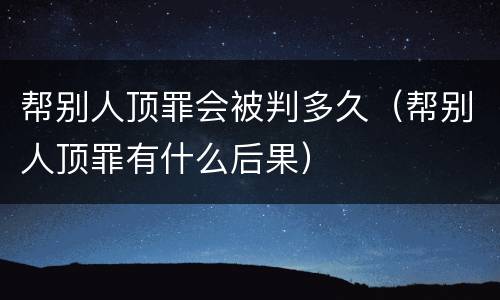 帮别人顶罪会被判多久（帮别人顶罪有什么后果）