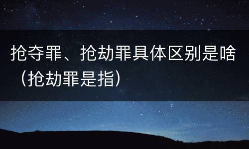 抢夺罪、抢劫罪具体区别是啥（抢劫罪是指）