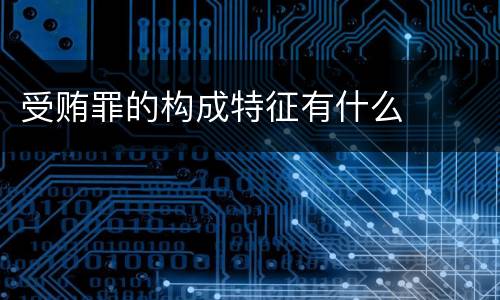 受贿罪的构成特征有什么