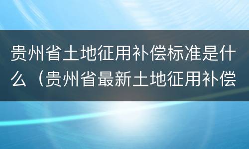 贵州省土地征用补偿标准是什么（贵州省最新土地征用补偿标准）