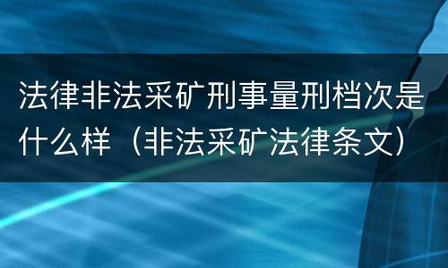 法律非法采矿刑事量刑档次是什么样（非法采矿法律条文）