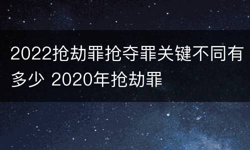 2022抢劫罪抢夺罪关键不同有多少 2020年抢劫罪