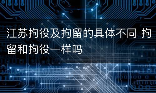 江苏拘役及拘留的具体不同 拘留和拘役一样吗