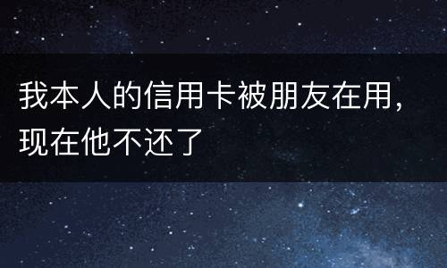 我本人的信用卡被朋友在用，现在他不还了