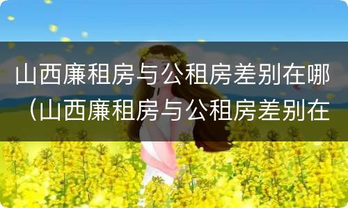 山西廉租房与公租房差别在哪（山西廉租房与公租房差别在哪里）