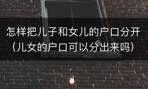 怎样把儿子和女儿的户口分开（儿女的户口可以分出来吗）