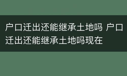 户口迁出还能继承土地吗 户口迁出还能继承土地吗现在