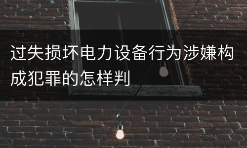 过失损坏电力设备行为涉嫌构成犯罪的怎样判