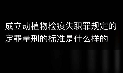 成立动植物检疫失职罪规定的定罪量刑的标准是什么样的