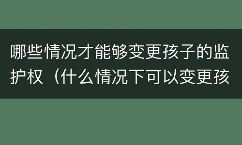 哪些情况才能够变更孩子的监护权（什么情况下可以变更孩子的监护权）