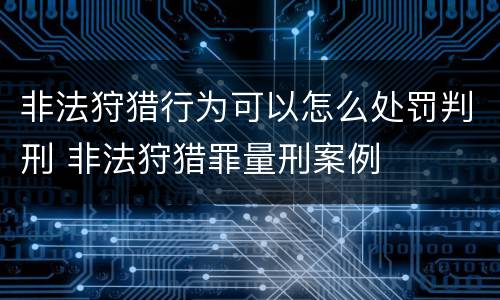 非法狩猎行为可以怎么处罚判刑 非法狩猎罪量刑案例