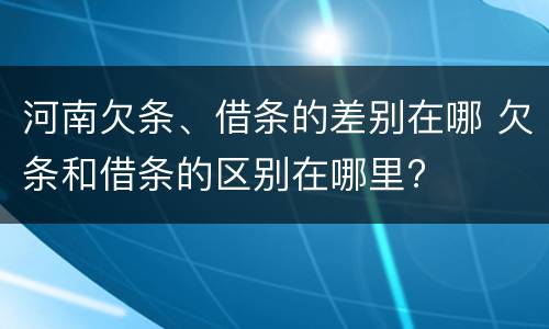 河南欠条、借条的差别在哪 欠条和借条的区别在哪里?