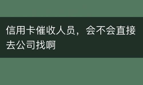 信用卡催收人员，会不会直接去公司找啊