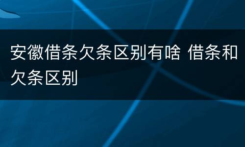 安徽借条欠条区别有啥 借条和欠条区别