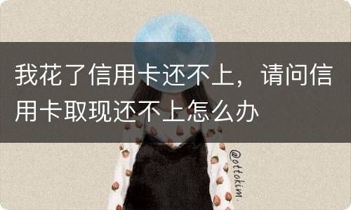 我花了信用卡还不上，请问信用卡取现还不上怎么办
