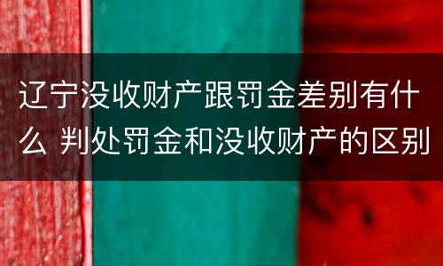 辽宁没收财产跟罚金差别有什么 判处罚金和没收财产的区别