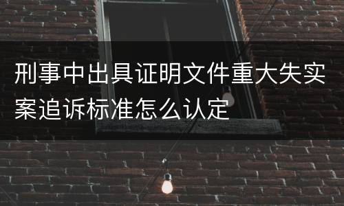 刑事中出具证明文件重大失实案追诉标准怎么认定