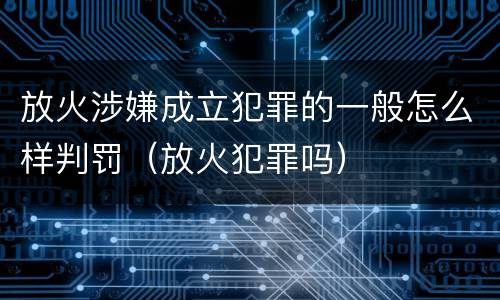 放火涉嫌成立犯罪的一般怎么样判罚（放火犯罪吗）
