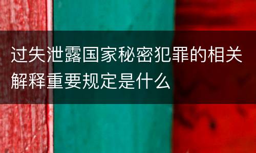 过失泄露国家秘密犯罪的相关解释重要规定是什么