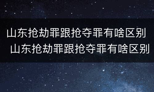 山东抢劫罪跟抢夺罪有啥区别 山东抢劫罪跟抢夺罪有啥区别呢
