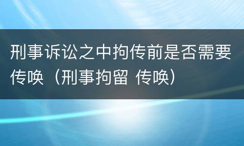 刑事诉讼之中拘传前是否需要传唤（刑事拘留 传唤）