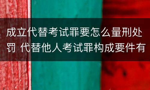 成立代替考试罪要怎么量刑处罚 代替他人考试罪构成要件有何规定