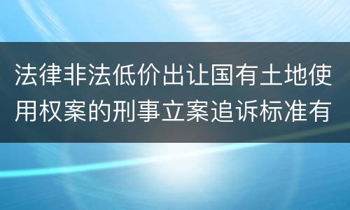 法律非法低价出让国有土地使用权案的刑事立案追诉标准有怎样的规定
