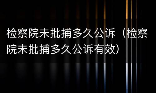 检察院未批捕多久公诉（检察院未批捕多久公诉有效）