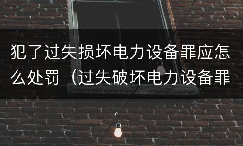犯了过失损坏电力设备罪应怎么处罚（过失破坏电力设备罪追诉标准）