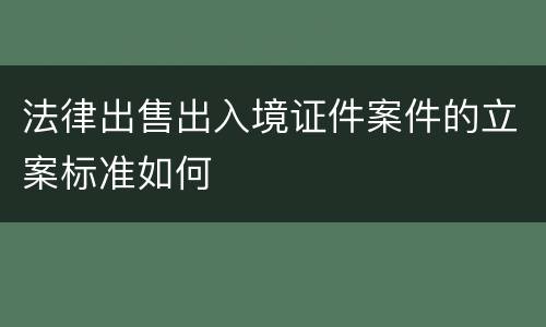 法律出售出入境证件案件的立案标准如何
