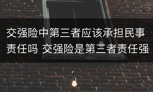 交强险中第三者应该承担民事责任吗 交强险是第三者责任强制保险吗