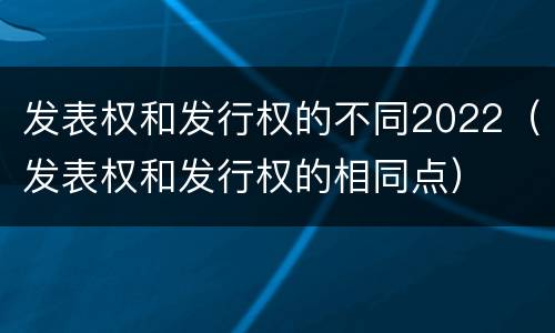 发表权和发行权的不同2022（发表权和发行权的相同点）