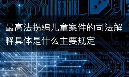 最高法拐骗儿童案件的司法解释具体是什么主要规定