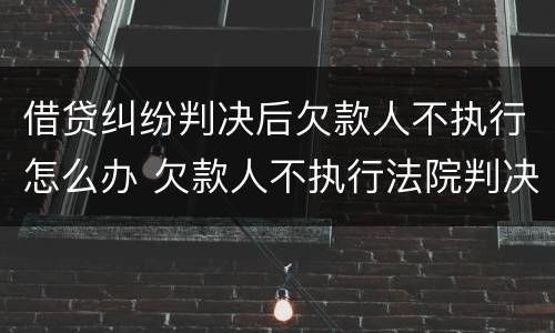 借贷纠纷判决后欠款人不执行怎么办 欠款人不执行法院判决怎么办