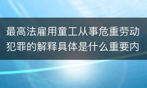最高法雇用童工从事危重劳动犯罪的解释具体是什么重要内容