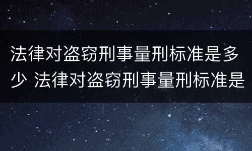 法律对盗窃刑事量刑标准是多少 法律对盗窃刑事量刑标准是多少条