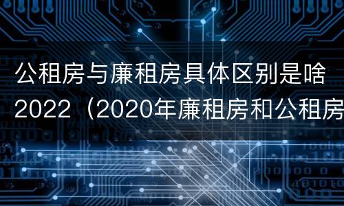 公租房与廉租房具体区别是啥2022（2020年廉租房和公租房的区别）
