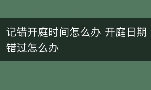 记错开庭时间怎么办 开庭日期错过怎么办
