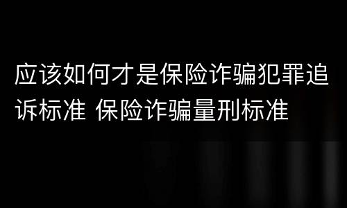 应该如何才是保险诈骗犯罪追诉标准 保险诈骗量刑标准