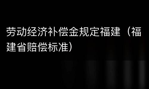 劳动经济补偿金规定福建（福建省赔偿标准）
