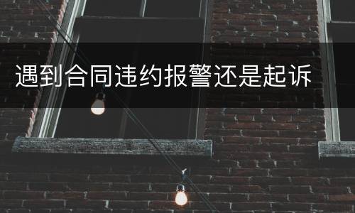 遇到合同违约报警还是起诉