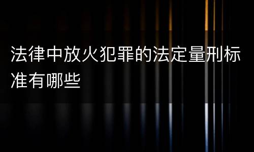 法律中放火犯罪的法定量刑标准有哪些