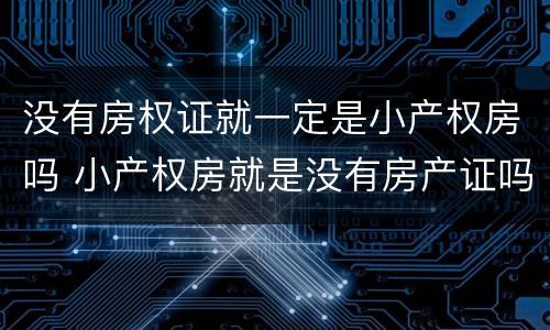 没有房权证就一定是小产权房吗 小产权房就是没有房产证吗
