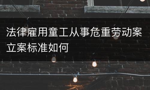 法律雇用童工从事危重劳动案立案标准如何