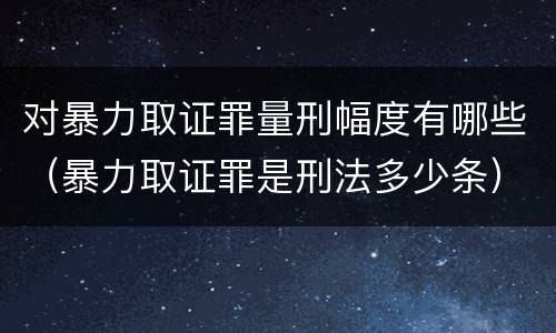 对暴力取证罪量刑幅度有哪些（暴力取证罪是刑法多少条）