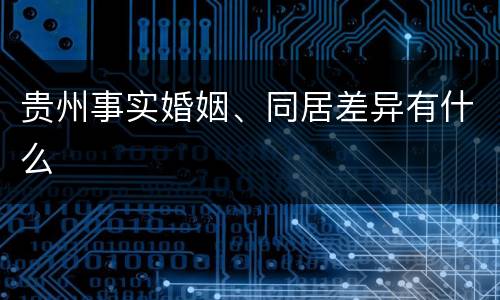 贵州事实婚姻、同居差异有什么