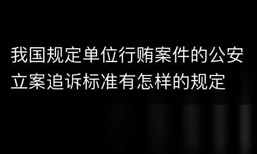 我国规定单位行贿案件的公安立案追诉标准有怎样的规定