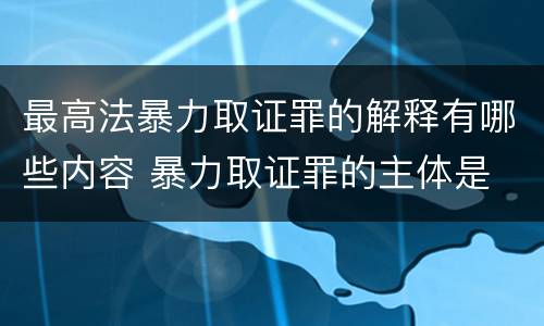 最高法暴力取证罪的解释有哪些内容 暴力取证罪的主体是