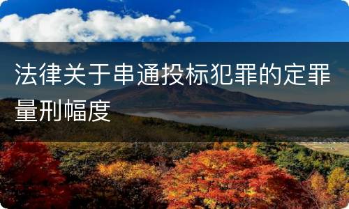 法律关于串通投标犯罪的定罪量刑幅度