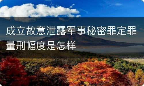 成立故意泄露军事秘密罪定罪量刑幅度是怎样